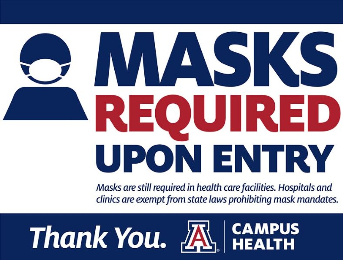 Masks required upon entry. Masks are still required in health care facilities. Hospitals and clinics are exempt from state laws prohibiting mask mandates. Thank you.  Campus Health.
